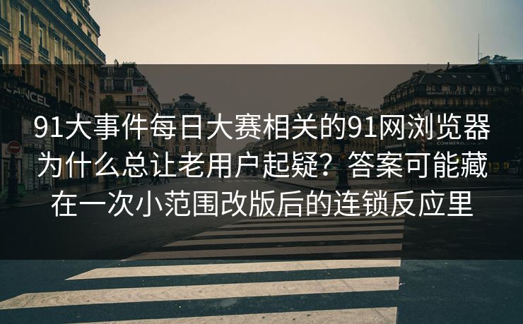 91大事件每日大赛相关的91网浏览器为什么总让老用户起疑?答案可能藏在一次小范围改版后的连锁反应里