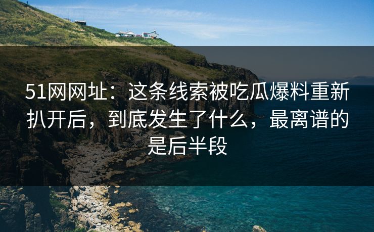51网网址：这条线索被吃瓜爆料重新扒开后，到底发生了什么，最离谱的是后半段