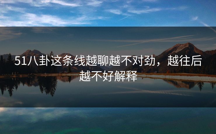 51八卦这条线越聊越不对劲,越往后越不好解释
