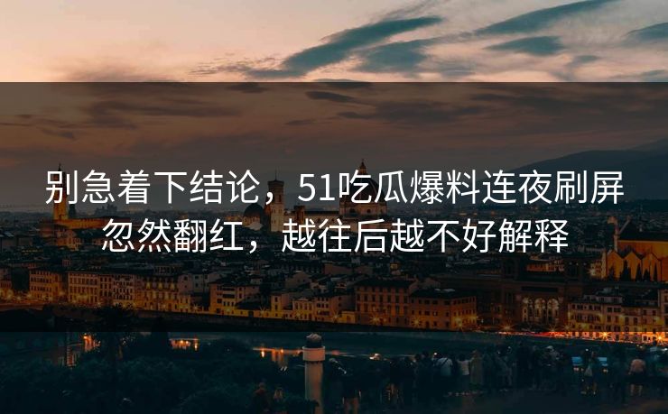 别急着下结论，51吃瓜爆料连夜刷屏忽然翻红，越往后越不好解释