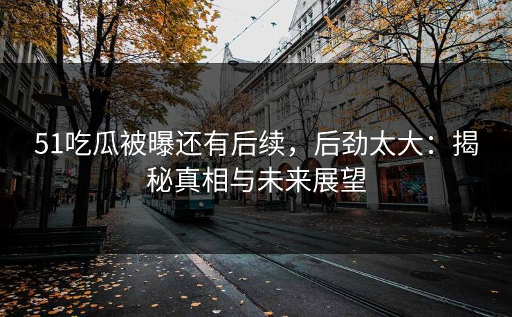 51吃瓜被曝还有后续,后劲太大:揭秘真相与未来展望