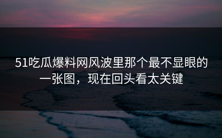 51吃瓜爆料网风波里那个最不显眼的一张图,现在回头看太关键