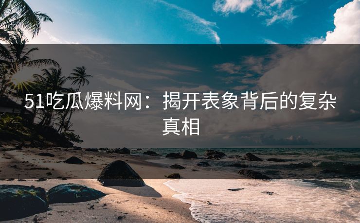 51吃瓜爆料网：揭开表象背后的复杂真相