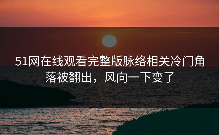 51网在线观看完整版脉络相关冷门角落被翻出,风向一下变了