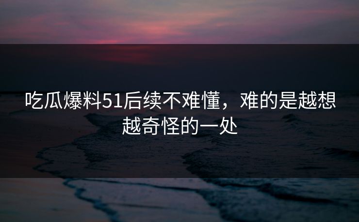 吃瓜爆料51后续不难懂,难的是越想越奇怪的一处