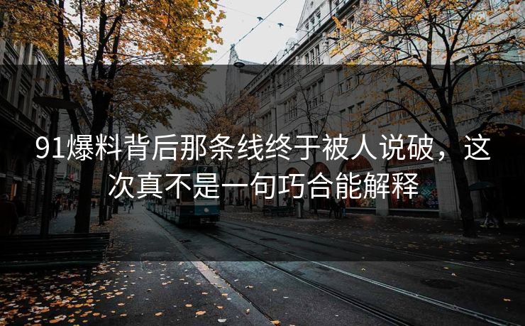 91爆料背后那条线终于被人说破,这次真不是一句巧合能解释 91爆料背后那条线终于被人说破,这次真不是一句巧合能解释