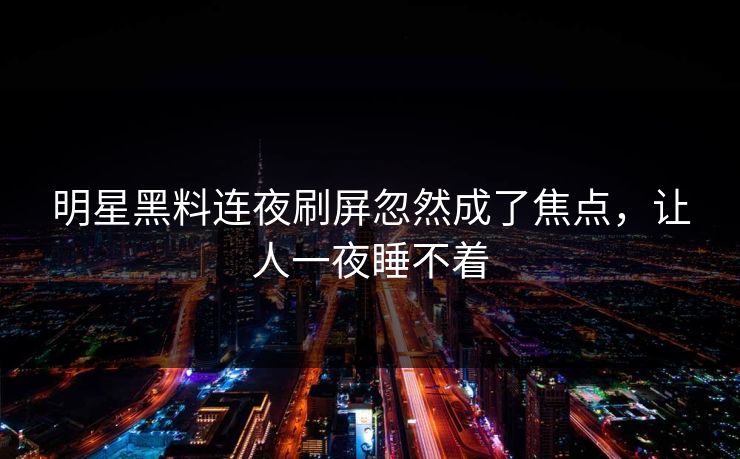 明星黑料连夜刷屏忽然成了焦点，让人一夜睡不着