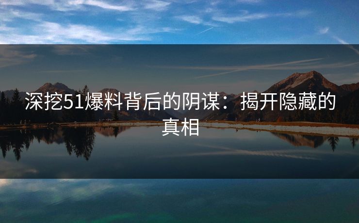 深挖51爆料背后的阴谋:揭开隐藏的真相 深挖51爆料背后的阴谋:揭开隐藏的真相
