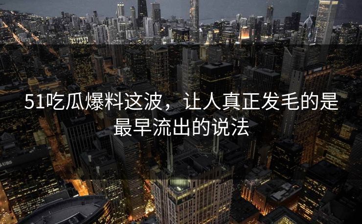 51吃瓜爆料这波,让人真正发毛的是最早流出的说法