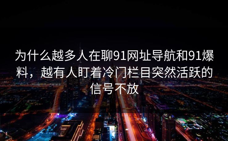 为什么越多人在聊91网址导航和91爆料,越有人盯着冷门栏目突然活跃的信号不放