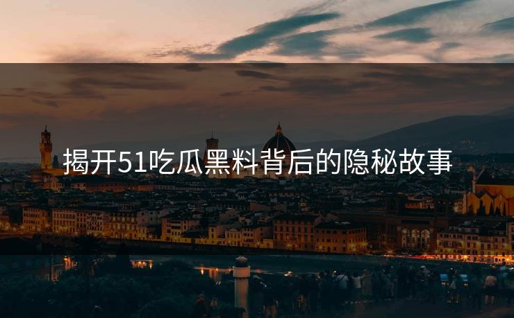 揭开51吃瓜黑料背后的隐秘故事