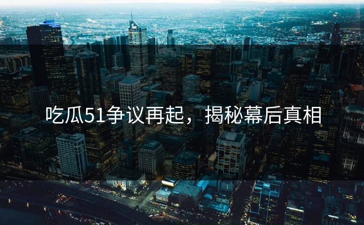 吃瓜51争议再起，揭秘幕后真相