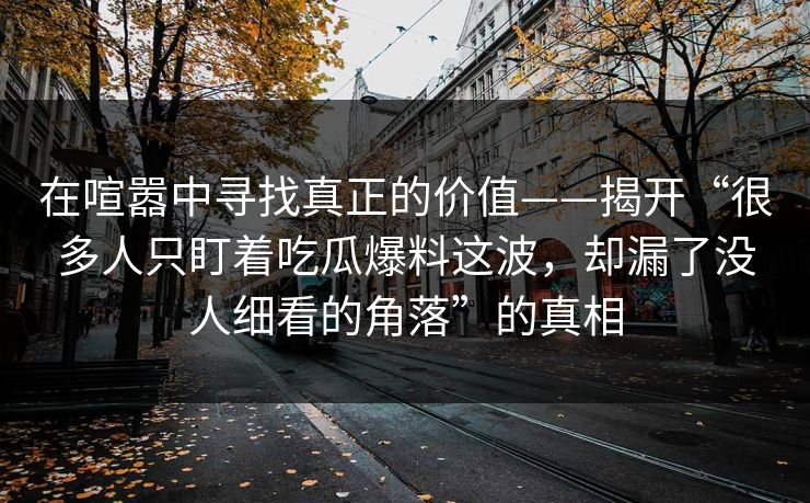 在喧嚣中寻找真正的价值——揭开“很多人只盯着吃瓜爆料这波,却漏了没人细看的角落”的真相