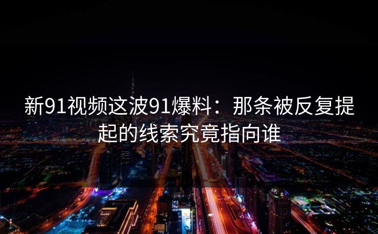 新91视频这波91爆料:那条被反复提起的线索究竟指向谁