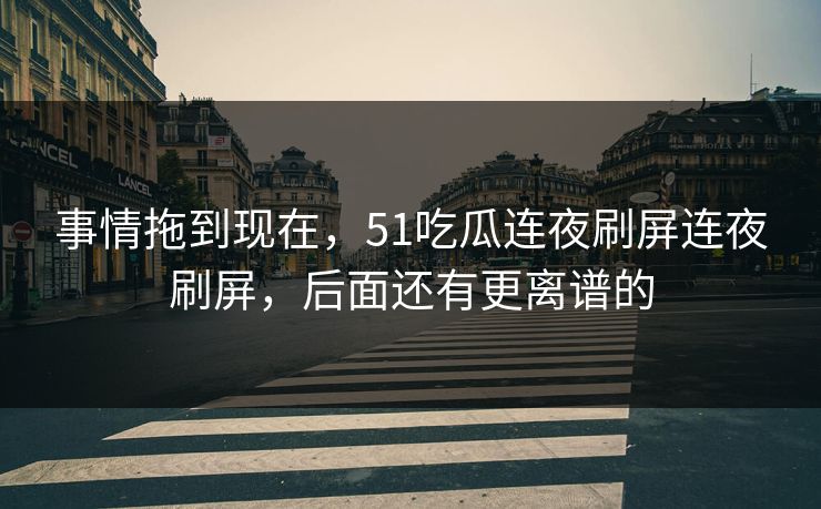 事情拖到现在,51吃瓜连夜刷屏连夜刷屏,后面还有更离谱的