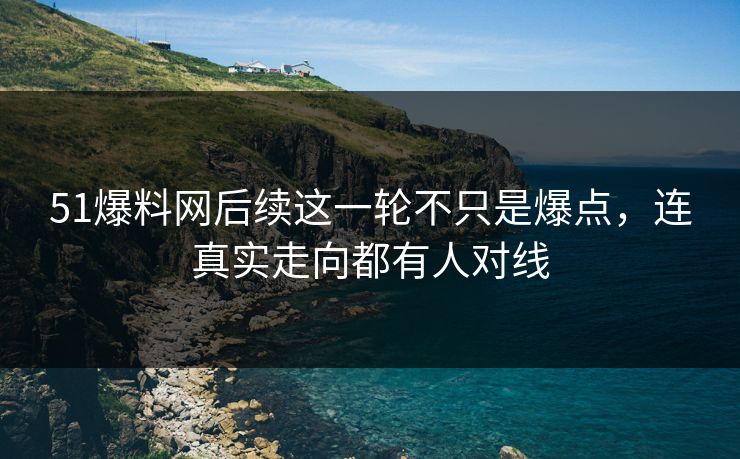 51爆料网后续这一轮不只是爆点,连真实走向都有人对线