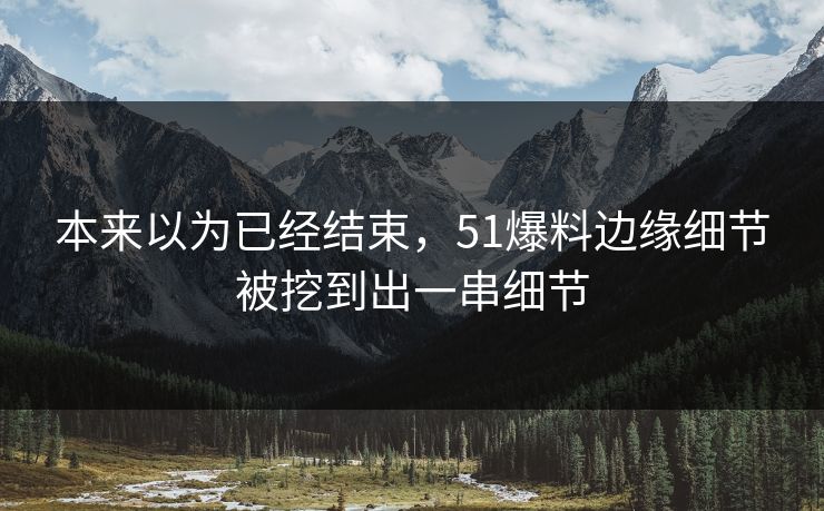 本来以为已经结束,51爆料边缘细节被挖到出一串细节