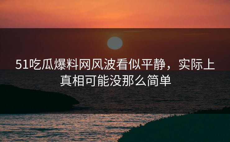 51吃瓜爆料网风波看似平静,实际上真相可能没那么简单