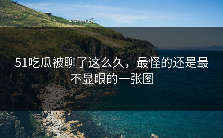 51吃瓜被聊了这么久,最怪的还是最不显眼的一张图 51吃瓜被聊了这么久,最怪的还是最不显眼的一张图