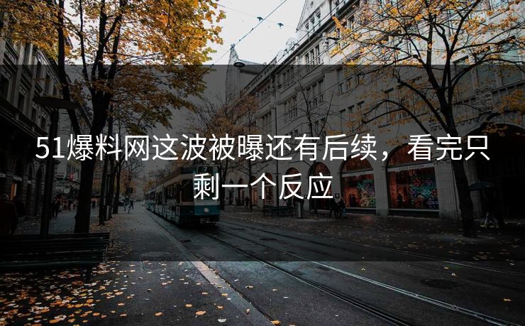 51爆料网这波被曝还有后续,看完只剩一个反应