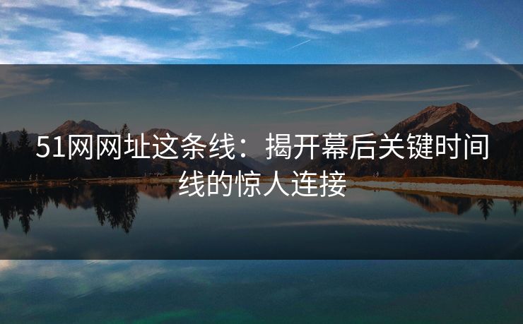 51网网址这条线：揭开幕后关键时间线的惊人连接