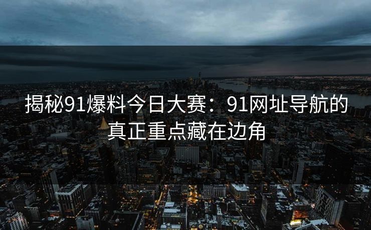 揭秘91爆料今日大赛：91网址导航的真正重点藏在边角