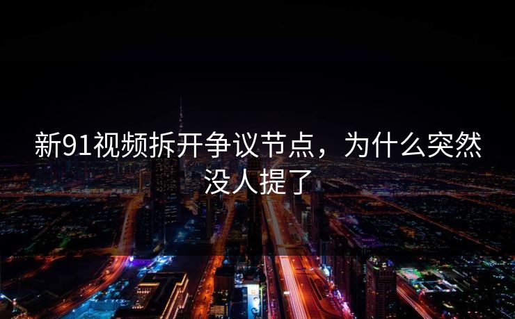 新91视频拆开争议节点，为什么突然没人提了