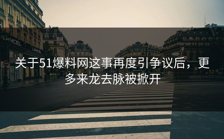 关于51爆料网这事再度引争议后,更多来龙去脉被掀开