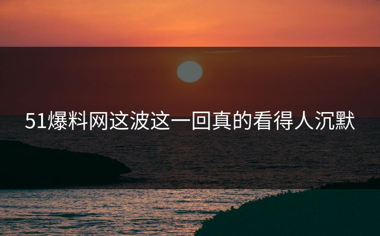 51爆料网这波这一回真的看得人沉默