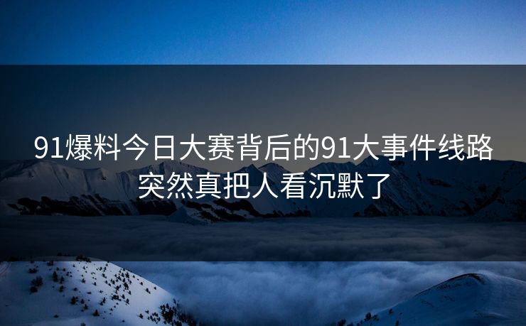 91爆料今日大赛背后的91大事件线路突然真把人看沉默了
