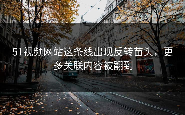 51视频网站这条线出现反转苗头，更多关联内容被翻到