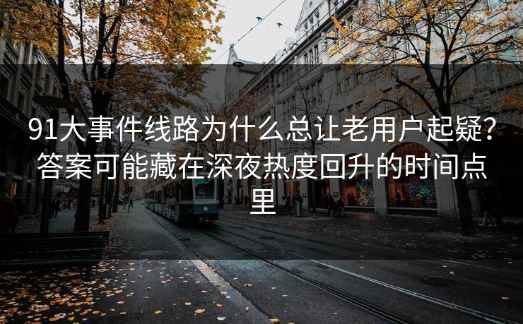 91大事件线路为什么总让老用户起疑？答案可能藏在深夜热度回升的时间点里