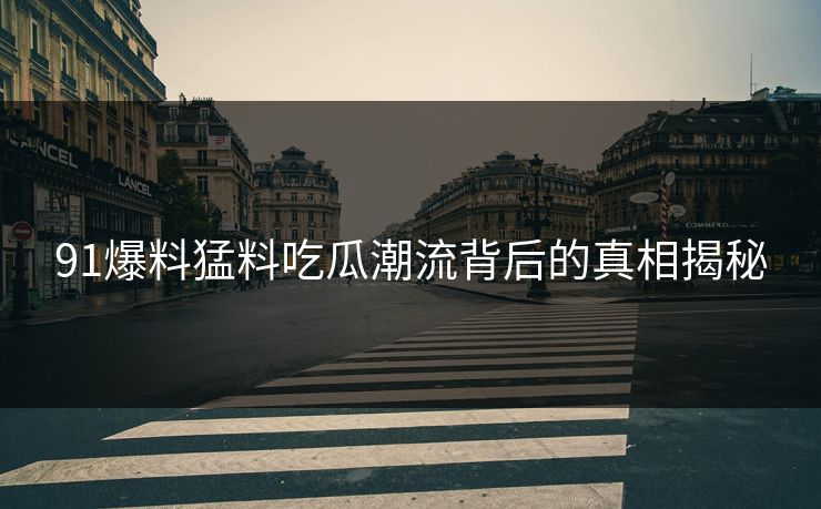 91爆料猛料吃瓜潮流背后的真相揭秘