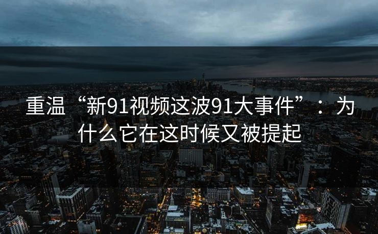 重温“新91视频这波91大事件”:为什么它在这时候又被提起