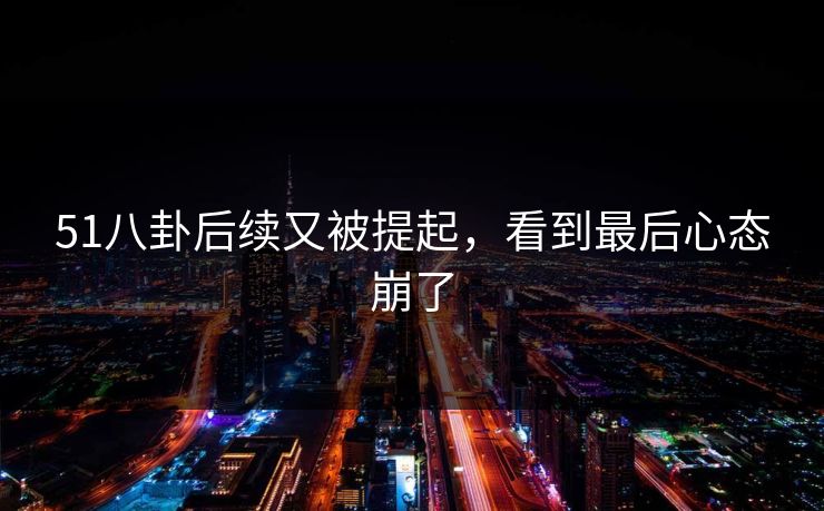 51八卦后续又被提起，看到最后心态崩了