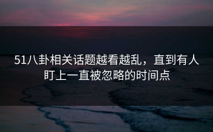 51八卦相关话题越看越乱，直到有人盯上一直被忽略的时间点
