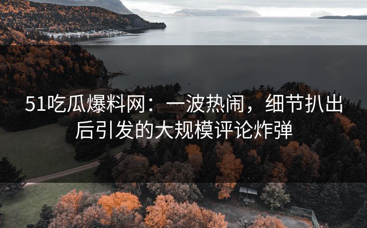 51吃瓜爆料网：一波热闹，细节扒出后引发的大规模评论炸弹