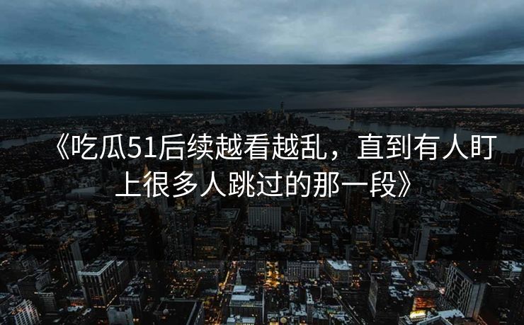 《吃瓜51后续越看越乱,直到有人盯上很多人跳过的那一段》