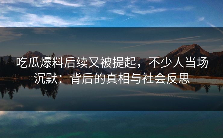 吃瓜爆料后续又被提起，不少人当场沉默：背后的真相与社会反思