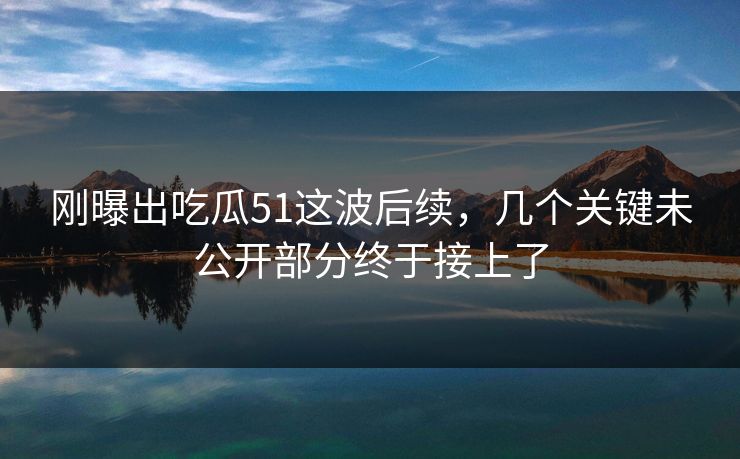 刚曝出吃瓜51这波后续,几个关键未公开部分终于接上了