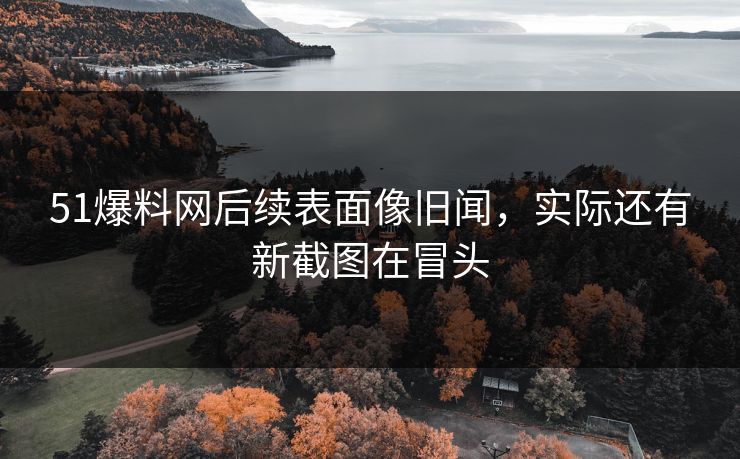 51爆料网后续表面像旧闻，实际还有新截图在冒头
