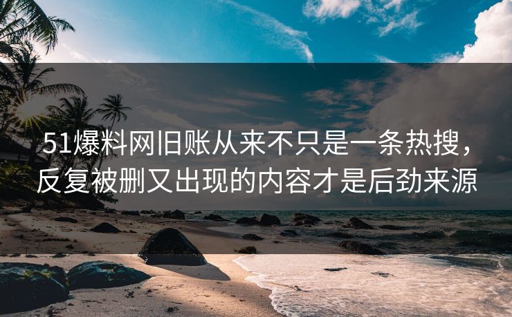 51爆料网旧账从来不只是一条热搜,反复被删又出现的内容才是后劲来源