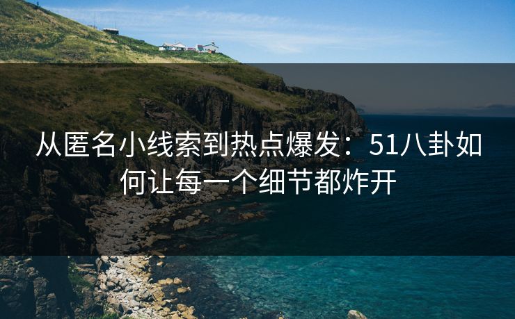 从匿名小线索到热点爆发:51八卦如何让每一个细节都炸开