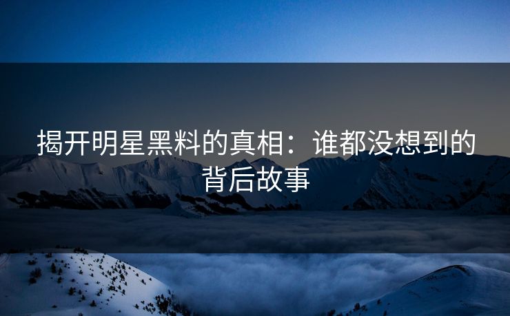 揭开明星黑料的真相：谁都没想到的背后故事