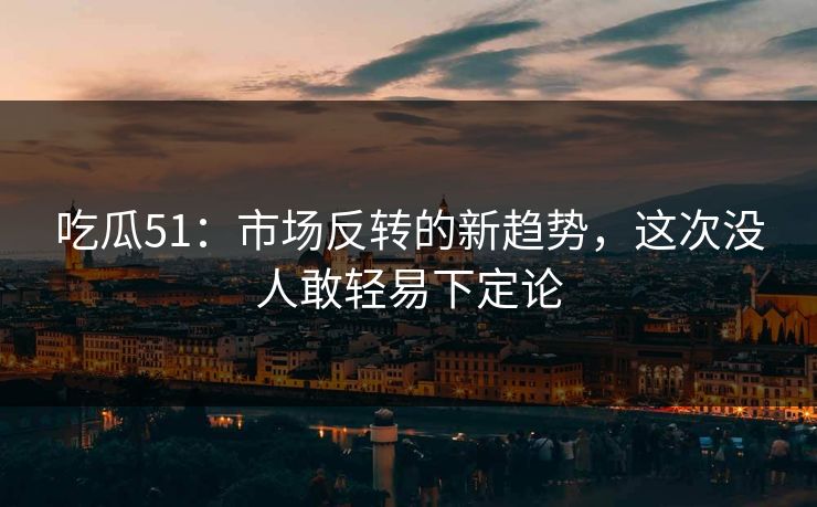 吃瓜51：市场反转的新趋势，这次没人敢轻易下定论