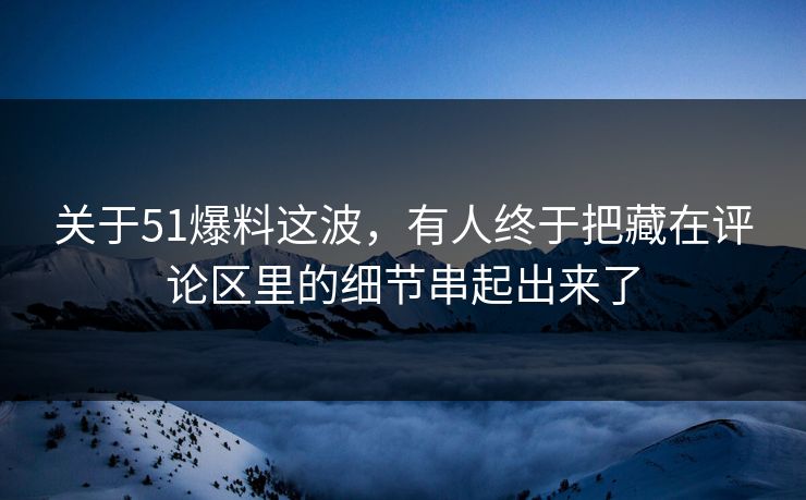 关于51爆料这波，有人终于把藏在评论区里的细节串起出来了