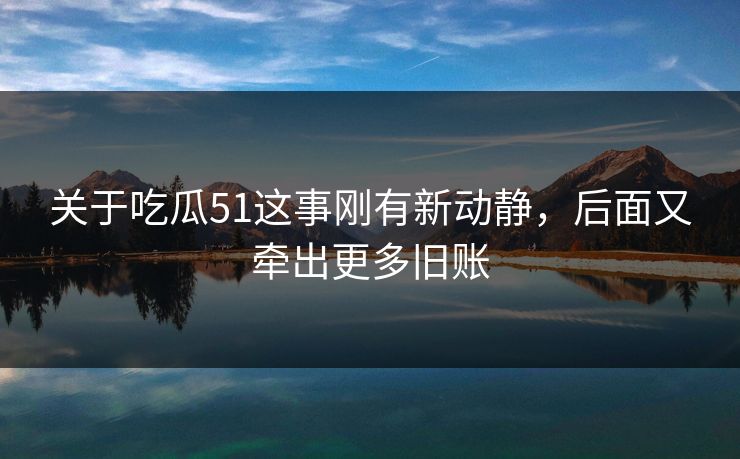 关于吃瓜51这事刚有新动静，后面又牵出更多旧账