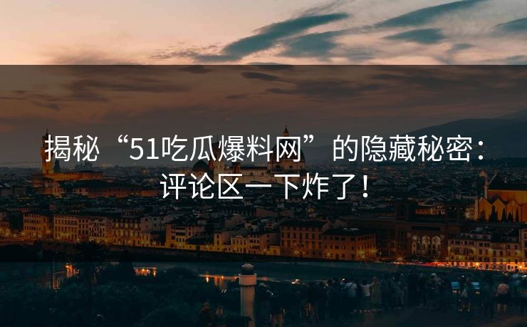 揭秘“51吃瓜爆料网”的隐藏秘密:评论区一下炸了!