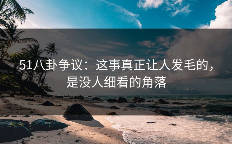 51八卦争议：这事真正让人发毛的，是没人细看的角落