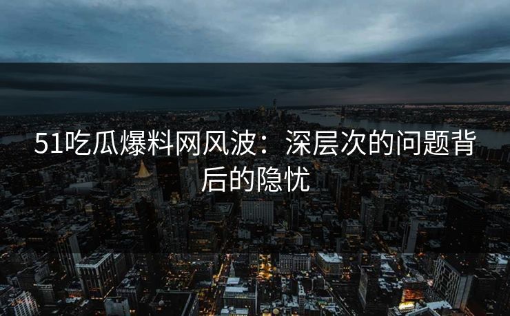 51吃瓜爆料网风波:深层次的问题背后的隐忧